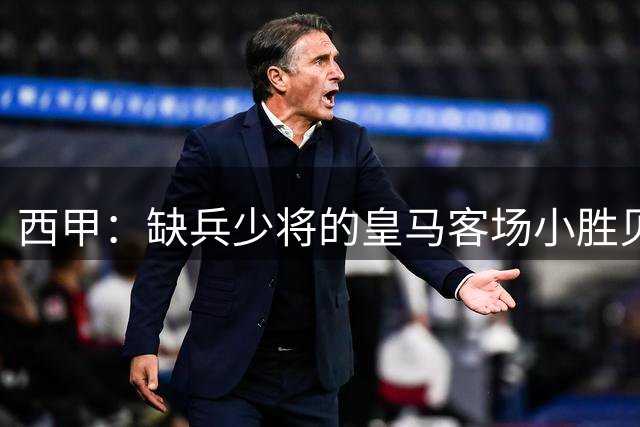 西甲：缺兵少将的皇马客场小胜贝蒂斯，穆帅战术解读与预测